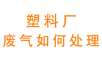 塑料廠產(chǎn)生的廢氣該怎么處理？